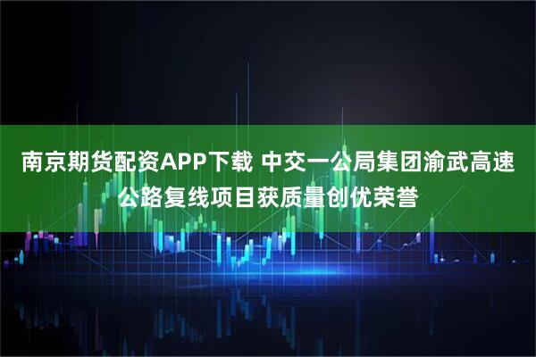 南京期货配资APP下载 中交一公局集团渝武高速公路复线项目获质量创优荣誉