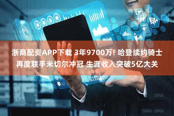 浙商配资APP下载 3年9700万! 哈登续约骑士再度联手米切尔冲冠 生涯收入突破5亿大关